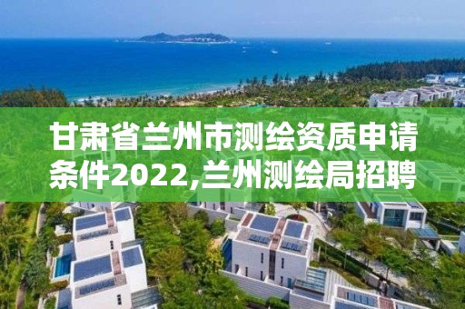 甘肅省蘭州市測繪資質(zhì)申請條件2022,蘭州測繪局招聘