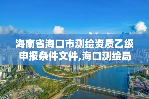 海南省海口市測繪資質乙級申報條件文件,海口測繪局招聘。