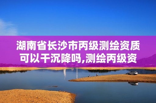 湖南省長沙市丙級測繪資質可以干沉降嗎,測繪丙級資質要求。