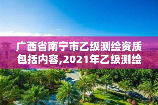 廣西省南寧市乙級測繪資質包括內容,2021年乙級測繪資質申報材料