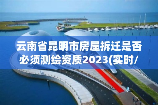 云南省昆明市房屋拆遷是否必須測繪資質2023(實時/更新中)