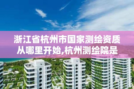 浙江省杭州市國家測繪資質從哪里開始,杭州測繪院是什么單位。