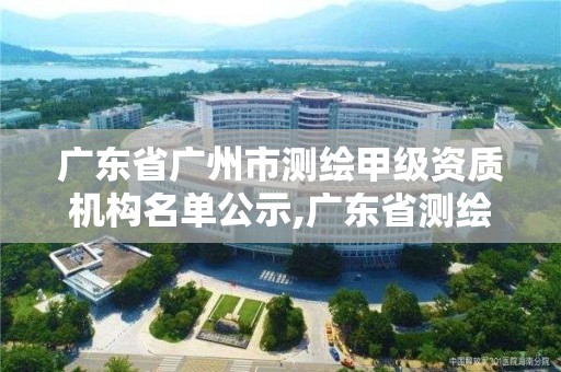 廣東省廣州市測繪甲級資質(zhì)機構名單公示,廣東省測繪資質(zhì)單位名單。