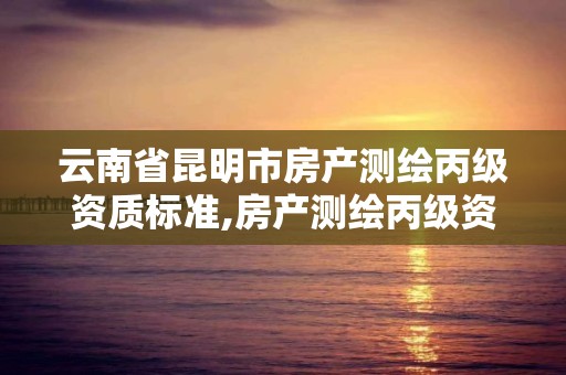 云南省昆明市房產測繪丙級資質標準,房產測繪丙級資質測繪的面積范圍