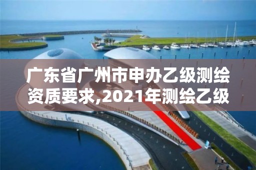 廣東省廣州市申辦乙級(jí)測(cè)繪資質(zhì)要求,2021年測(cè)繪乙級(jí)資質(zhì)申報(bào)條件