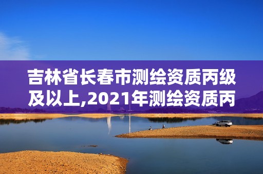 吉林省長春市測繪資質(zhì)丙級及以上,2021年測繪資質(zhì)丙級申報條件