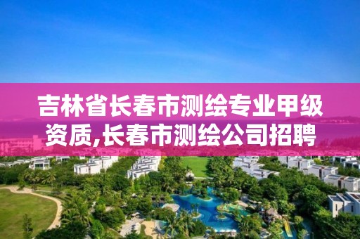 吉林省長春市測繪專業甲級資質,長春市測繪公司招聘