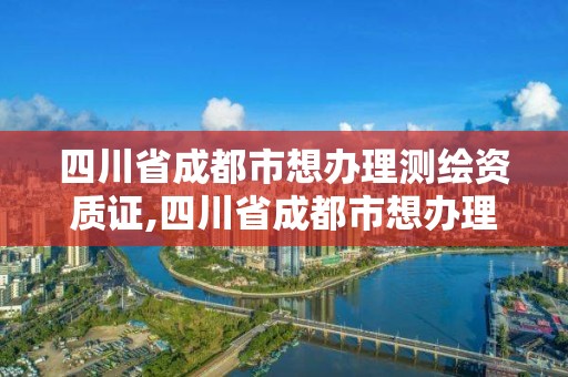 四川省成都市想辦理測繪資質證,四川省成都市想辦理測繪資質證去哪里辦