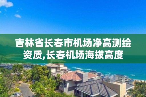 吉林省長春市機場凈高測繪資質,長春機場海拔高度