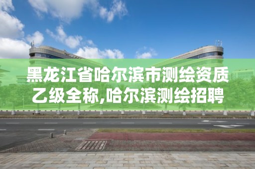 黑龍江省哈爾濱市測繪資質乙級全稱,哈爾濱測繪招聘信息