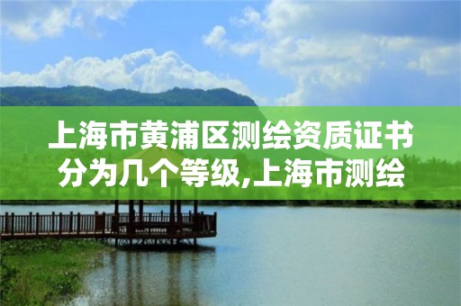 上海市黃浦區測繪資質證書分為幾個等級,上海市測繪院級別。