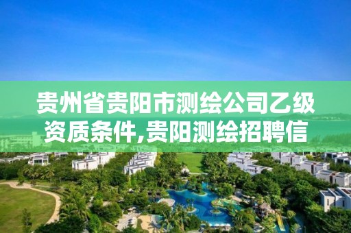 貴州省貴陽市測繪公司乙級資質條件,貴陽測繪招聘信息網