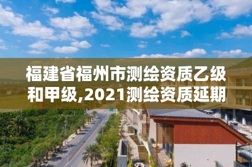 福建省福州市測繪資質乙級和甲級,2021測繪資質延期公告福建省