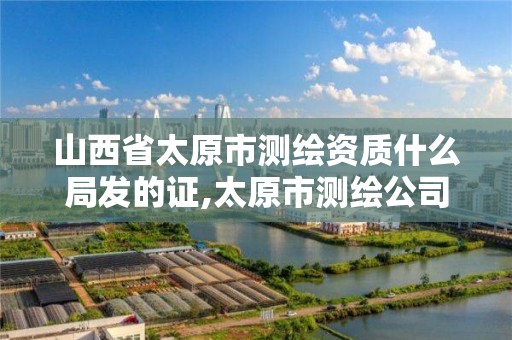 山西省太原市測繪資質什么局發的證,太原市測繪公司的電話是多少。