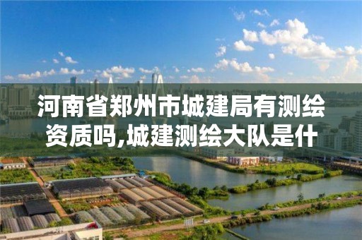 河南省鄭州市城建局有測繪資質嗎,城建測繪大隊是什么單位。