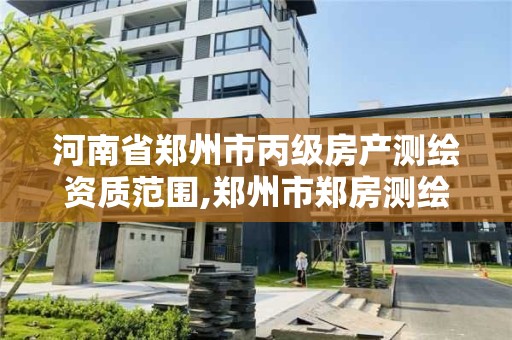 河南省鄭州市丙級房產測繪資質范圍,鄭州市鄭房測繪