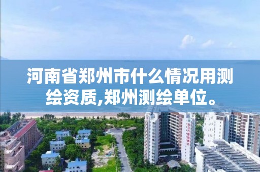 河南省鄭州市什么情況用測繪資質,鄭州測繪單位。