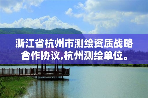 浙江省杭州市測(cè)繪資質(zhì)戰(zhàn)略合作協(xié)議,杭州測(cè)繪單位。