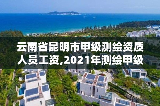 云南省昆明市甲級測繪資質(zhì)人員工資,2021年測繪甲級資質(zhì)申報條件。