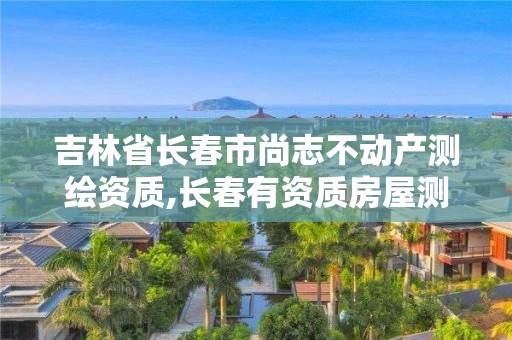 吉林省長(zhǎng)春市尚志不動(dòng)產(chǎn)測(cè)繪資質(zhì),長(zhǎng)春有資質(zhì)房屋測(cè)繪公司電話(huà)。