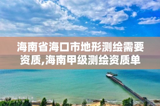 海南省海口市地形測(cè)繪需要資質(zhì),海南甲級(jí)測(cè)繪資質(zhì)單位