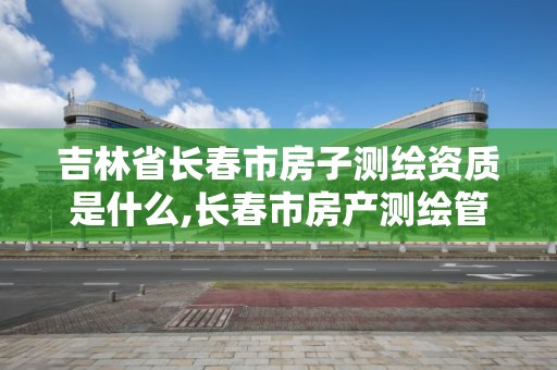 吉林省長春市房子測繪資質是什么,長春市房產測繪管理辦法