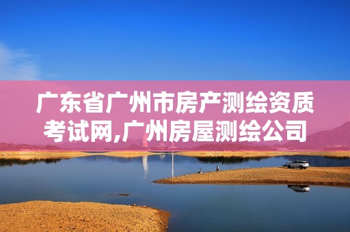 廣東省廣州市房產(chǎn)測繪資質(zhì)考試網(wǎng),廣州房屋測繪公司排名。