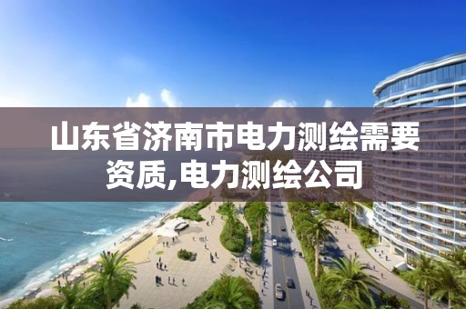 山東省濟南市電力測繪需要資質,電力測繪公司