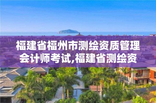 福建省福州市測繪資質(zhì)管理會計(jì)師考試,福建省測繪資質(zhì)查詢