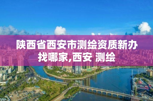 陜西省西安市測繪資質新辦找哪家,西安 測繪