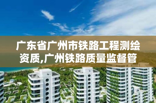 廣東省廣州市鐵路工程測繪資質,廣州鐵路質量監督管理局