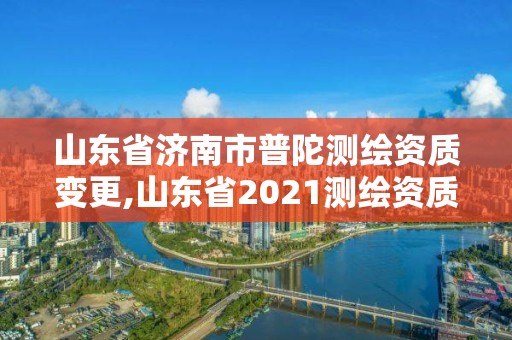 山東省濟南市普陀測繪資質(zhì)變更,山東省2021測繪資質(zhì)延期公告