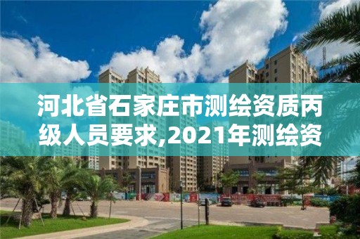 河北省石家莊市測(cè)繪資質(zhì)丙級(jí)人員要求,2021年測(cè)繪資質(zhì)丙級(jí)申報(bào)條件