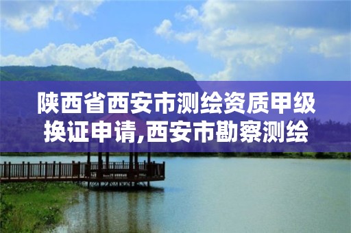 陜西省西安市測繪資質甲級換證申請,西安市勘察測繪院資質等級