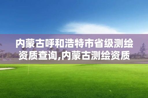 內蒙古呼和浩特市省級測繪資質查詢,內蒙古測繪資質延期公告