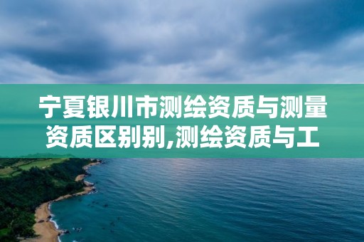 寧夏銀川市測繪資質與測量資質區別別,測繪資質與工程測量的區別