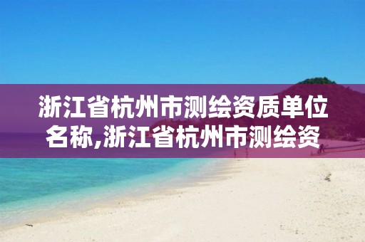 浙江省杭州市測繪資質單位名稱,浙江省杭州市測繪資質單位名稱是什么