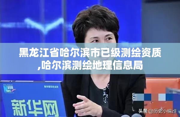 黑龍江省哈爾濱市已級測繪資質,哈爾濱測繪地理信息局