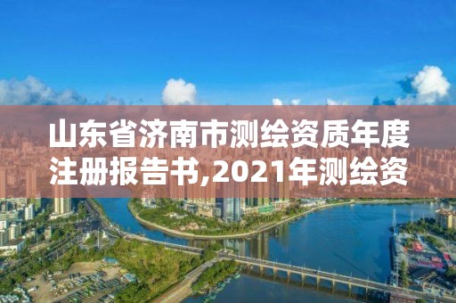 山東省濟南市測繪資質年度注冊報告書,2021年測繪資質延期山東。