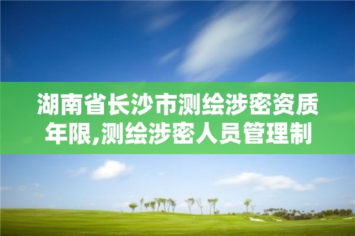 湖南省長沙市測繪涉密資質年限,測繪涉密人員管理制度