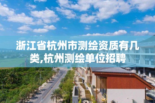 浙江省杭州市測繪資質有幾類,杭州測繪單位招聘