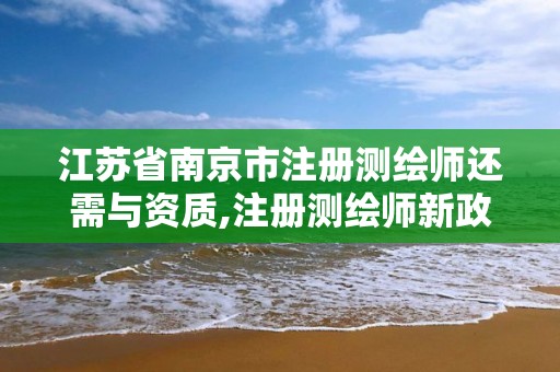 江蘇省南京市注冊測繪師還需與資質,注冊測繪師新政策。