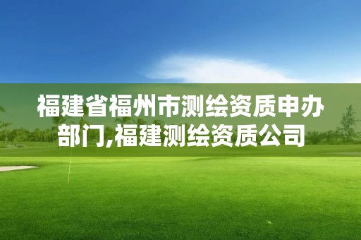 福建省福州市測繪資質申辦部門,福建測繪資質公司