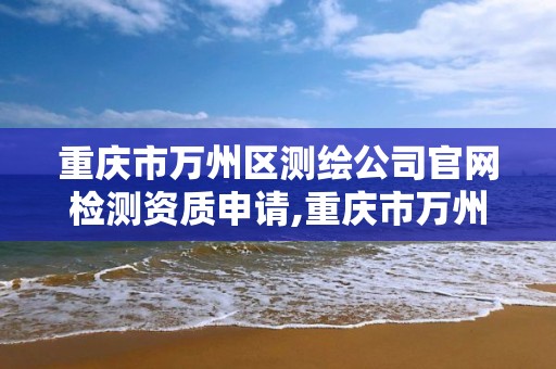 重慶市萬州區測繪公司官網檢測資質申請,重慶市萬州區測繪公司官網檢測資質申請查詢。