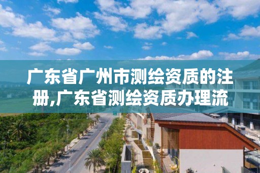 廣東省廣州市測繪資質的注冊,廣東省測繪資質辦理流程