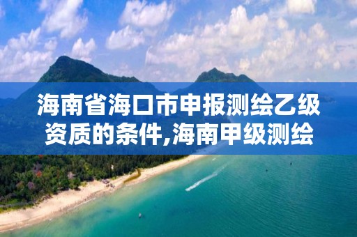 海南省海口市申報測繪乙級資質(zhì)的條件,海南甲級測繪資質(zhì)單位