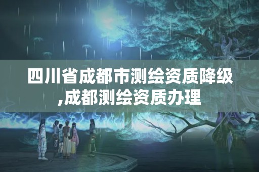 四川省成都市測(cè)繪資質(zhì)降級(jí),成都測(cè)繪資質(zhì)辦理