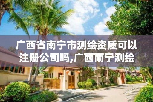 廣西省南寧市測(cè)繪資質(zhì)可以注冊(cè)公司嗎,廣西南寧測(cè)繪公司排名