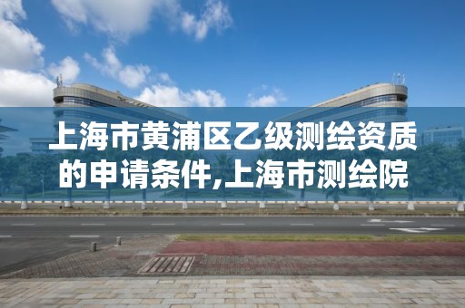 上海市黃浦區乙級測繪資質的申請條件,上海市測繪院待遇怎么樣。