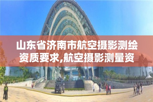 山東省濟南市航空攝影測繪資質要求,航空攝影測量資質申請。